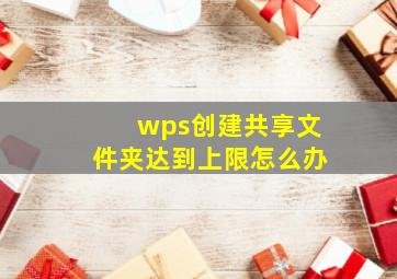 wps创建共享文件夹达到上限怎么办