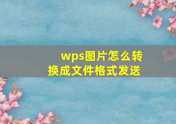 wps图片怎么转换成文件格式发送