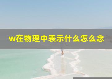 w在物理中表示什么怎么念