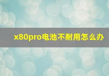 x80pro电池不耐用怎么办