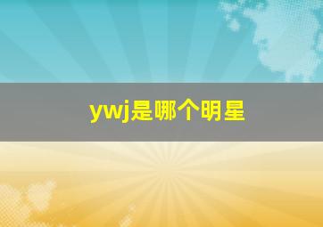 ywj是哪个明星