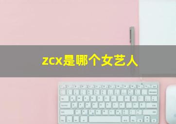 zcx是哪个女艺人