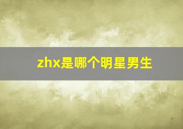 zhx是哪个明星男生