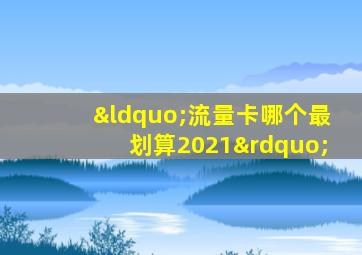 “流量卡哪个最划算2021”