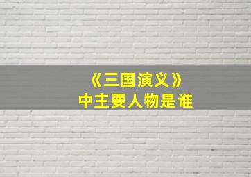 《三国演义》中主要人物是谁