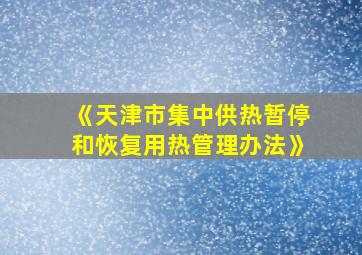 《天津市集中供热暂停和恢复用热管理办法》