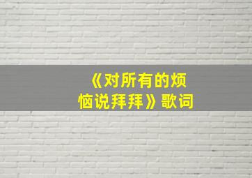 《对所有的烦恼说拜拜》歌词