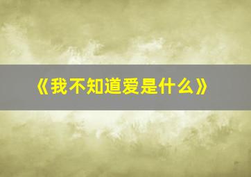 《我不知道爱是什么》