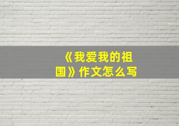 《我爱我的祖国》作文怎么写