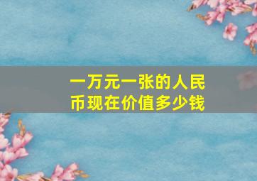 一万元一张的人民币现在价值多少钱