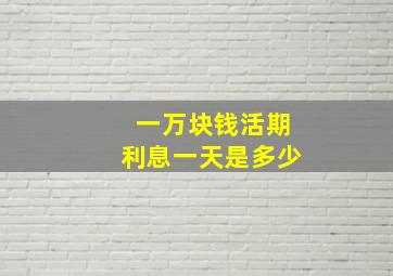 一万块钱活期利息一天是多少