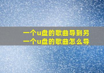 一个u盘的歌曲导到另一个u盘的歌曲怎么导