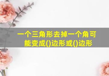 一个三角形去掉一个角可能变成()边形或()边形