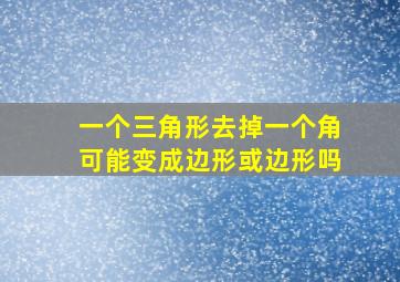 一个三角形去掉一个角可能变成边形或边形吗