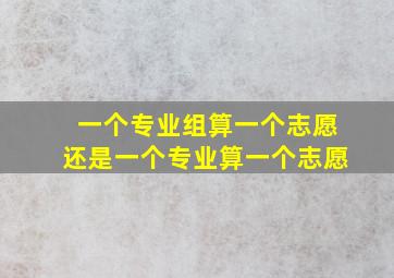 一个专业组算一个志愿还是一个专业算一个志愿