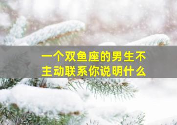 一个双鱼座的男生不主动联系你说明什么