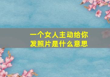 一个女人主动给你发照片是什么意思