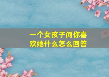 一个女孩子问你喜欢她什么怎么回答