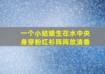 一个小姑娘生在水中央身穿粉红衫阵阵放清香