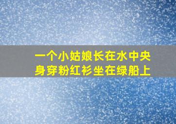 一个小姑娘长在水中央身穿粉红衫坐在绿船上