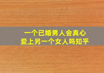 一个已婚男人会真心爱上另一个女人吗知乎