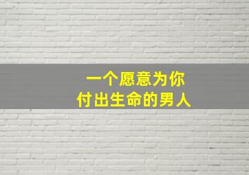 一个愿意为你付出生命的男人