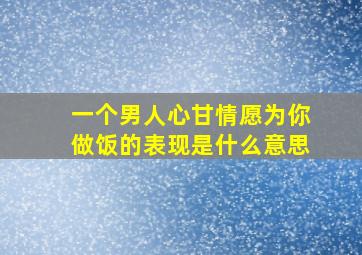 一个男人心甘情愿为你做饭的表现是什么意思