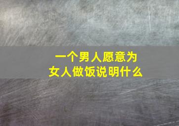 一个男人愿意为女人做饭说明什么