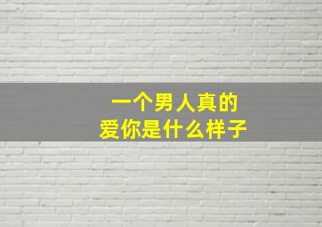 一个男人真的爱你是什么样子