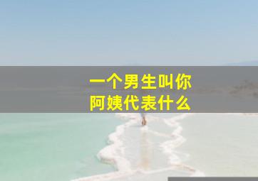 一个男生叫你阿姨代表什么