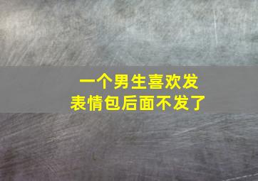 一个男生喜欢发表情包后面不发了