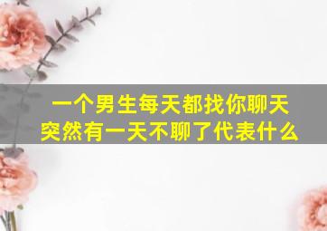 一个男生每天都找你聊天突然有一天不聊了代表什么