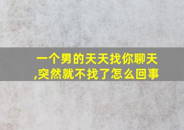 一个男的天天找你聊天,突然就不找了怎么回事