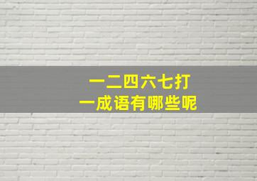 一二四六七打一成语有哪些呢