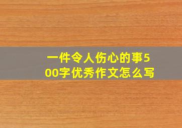 一件令人伤心的事500字优秀作文怎么写