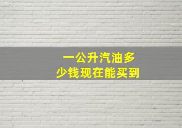 一公升汽油多少钱现在能买到