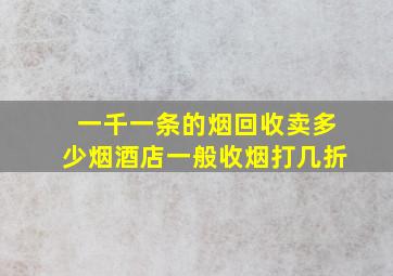 一千一条的烟回收卖多少烟酒店一般收烟打几折