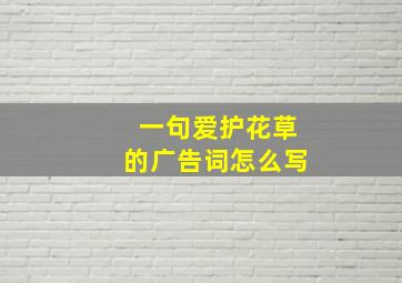 一句爱护花草的广告词怎么写