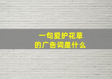 一句爱护花草的广告词是什么