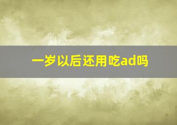 一岁以后还用吃ad吗