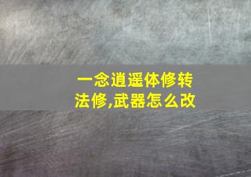 一念逍遥体修转法修,武器怎么改