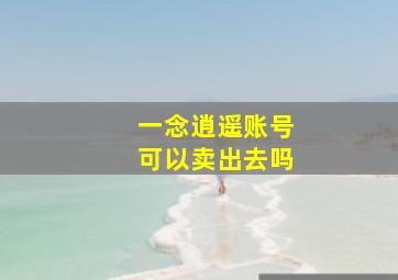 一念逍遥账号可以卖出去吗