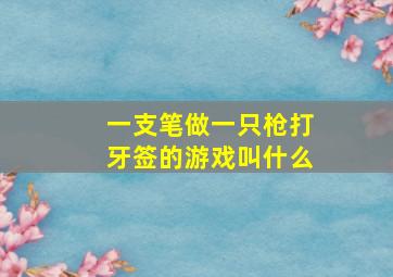 一支笔做一只枪打牙签的游戏叫什么