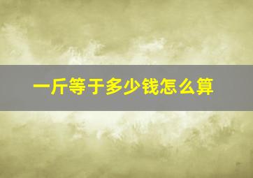 一斤等于多少钱怎么算