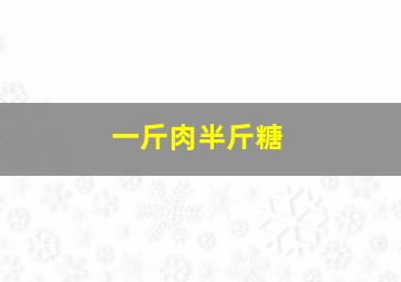 一斤肉半斤糖