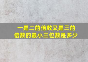 一是二的倍数又是三的倍数的最小三位数是多少