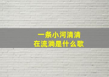 一条小河清清在流淌是什么歌