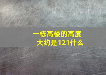 一栋高楼的高度大约是121什么