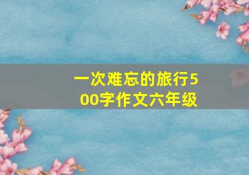 一次难忘的旅行500字作文六年级