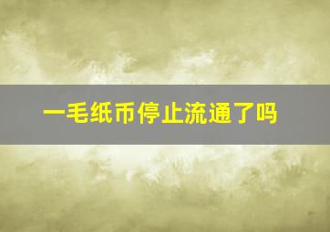 一毛纸币停止流通了吗